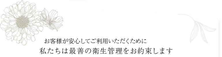 お客様が安心してご利用いただくために私達は最善の衛生管理をお約束します