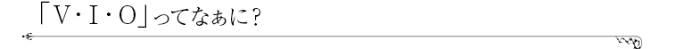 「V・I・O」ってなぁに？